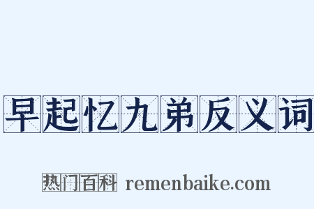 早起忆九弟反义词是什么意思的图片